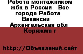 Работа монтажником жбк в России - Все города Работа » Вакансии   . Архангельская обл.,Коряжма г.